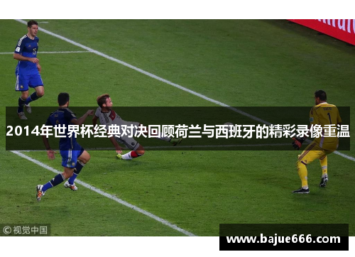 2014年世界杯经典对决回顾荷兰与西班牙的精彩录像重温