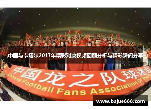 中国与卡塔尔2017年精彩对决视频回顾分析与精彩瞬间分享