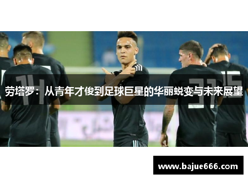 劳塔罗：从青年才俊到足球巨星的华丽蜕变与未来展望