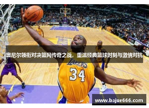 奥尼尔领衔对决篮网传奇之战，重温经典篮球时刻与激情对抗