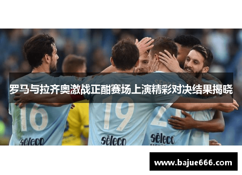罗马与拉齐奥激战正酣赛场上演精彩对决结果揭晓