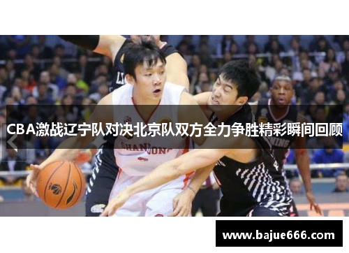 CBA激战辽宁队对决北京队双方全力争胜精彩瞬间回顾
