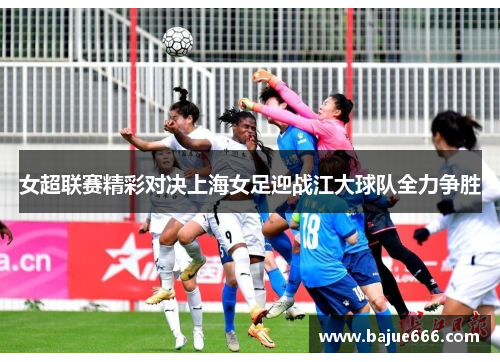 女超联赛精彩对决上海女足迎战江大球队全力争胜