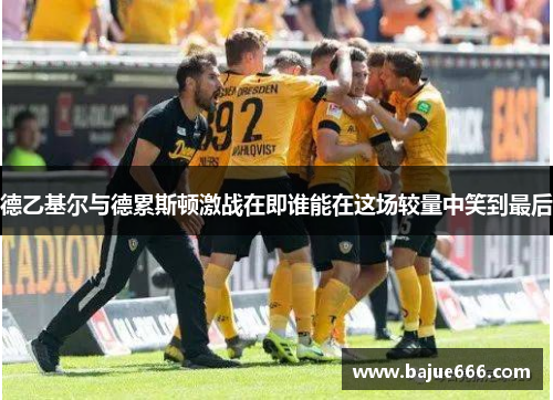 德乙基尔与德累斯顿激战在即谁能在这场较量中笑到最后